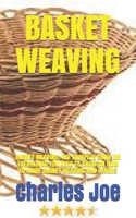 BASKET WEAVING: BASKET WEAVING: THE COMPETE GUIDE ON EVERYTHING YOU NEED TO KNOW ON HOW TO MADE BASKET WEAVING AND OTHERS B09BF3SQW1 Book Cover