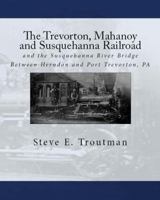 The Trevorton, Mahanoy and Susquehanna Railroad: And the Susquehanna River Bridge Between Herndon and Port Trevorton, Pa 1934597112 Book Cover