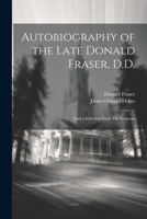 Autobiography of the Late Donald Fraser, D.D.: And a Selection From his Sermons 1022249517 Book Cover