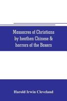 Massacres of Christians by heathen Chinese & horrors of the Boxers: Containing a Complete history of the boxes the tai-ping insurrection and massacres ... of the Chinese; Oriental Splendors; Superst 9353706173 Book Cover