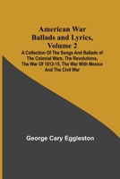 American War Ballads and Lyrics, Volume 2; A Collection of the Songs and Ballads of the Colonial Wars, the Revolutions, the War of 1812-15, the War with Mexico and the Civil War 9355117418 Book Cover