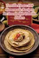 Tortilla Fiesta: 104 Homemade Recipes for Irresistible Tortilla Dishes B0CGZ1P2ZK Book Cover
