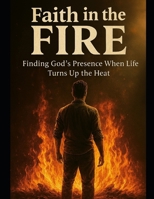 Faith in the Fire: Finding God's Presence When Life Turns Up The Heat B0FVSW7SDK Book Cover