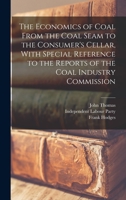 The Economics of Coal From the Coal Seam to the Consumer's Cellar, With Special Reference to the Reports of the Coal Industry Commission 1018568468 Book Cover