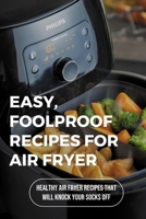 Easy, Foolproof Recipes For Air Fryer: Healthy Air Fryer Recipes That Will Knock Your Socks Off: How To Cook Healthy In An Air Fryer B096TL89R1 Book Cover