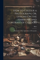 How to Colour a Photograph, Or, Lessons on the Harmony and Contrast of Colours: Principally in Their Application to Photography 1021712345 Book Cover