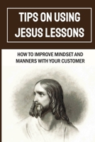 Tips On Using Jesus Lessons: How To Improve Mindset And Manners With Your Customer: Customer Problem B09FNNVXRS Book Cover