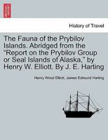 The Fauna of the Prybilov Islands Abridged from the Report on the Prybilov Group or Seal Islands of Alaska, by Henry W Elliott by J E Harting 1241419175 Book Cover