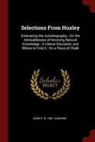Selections From Huxley: Embracing the Autobiography; On the Advisableness of Imroving Natural Knowledge; A Liberal Education and Where to Find it; On a Piece of Chalk 0548893322 Book Cover
