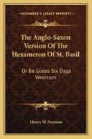 The Anglo-Saxon Version of the Hexameron of St. Basil; or, Be Godes Six Daga Weorcum, and the Saxon Remains of St. Basil's Admonitio and Filium ... With a Translation and Some Account of The... 0548600341 Book Cover