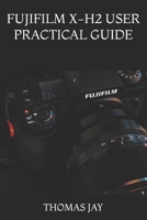FUJIFILM X-H2 USER PRACTICAL GUIDE: A Complete Hands-On Manual for Mastering Photography and Video, with Setup Instructions, Autofocus, Film ... and Professional Shooting Techniques B0HFWJTPPW Book Cover