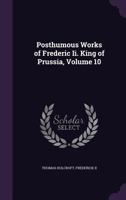 Posthumous Works of Frederic II. King of Prussia, Volume 10 1357378017 Book Cover
