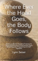 Where Ever the Head Goes, the Body Follows: Notes on Mental Discipline/Training for Sports/Performance Enhancement using Neurolinguistic-Programing  and Self-Hypnosis 1674057725 Book Cover