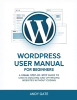 WORDPRESS USER MANUAL FOR BEGINNERS: A Visual Step-by-Step Guide to Create Building and Optimizing Websites Without Coding B0GL2D18YV Book Cover