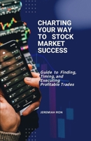 Charting Your Way To Stock Market Success: Guide to Finding, Timing, and Executing Profitable Trades B0DX79XJDN Book Cover