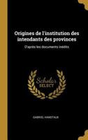 Origines de l'Institution Des Intendants Des Provinces: D'Apr�s Les Documents In�dits 1020928158 Book Cover