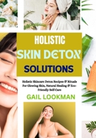 HOLISTIC SKIN DETOX SOLUTIONS: Holistic Skincare Detox Recipes & Rituals For Glowing Skin, Natural Healing & Eco-Friendly Self-Care B0FPFMTLGH Book Cover