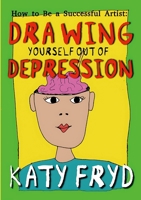 How to Be a Successful Artist: Drawing Yourself out of Depression 0993547702 Book Cover