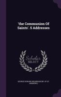 The Communion Of Saints: A Help To The Higher Life Of Communicants: Five Addresses To Communicants (1895) 1276619154 Book Cover
