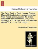 The Order Book of Capt. Leonard Bleeker, Major of Brigade in the ... expedition under Gen. James Clinton, against the Indian settlements of Western ... signed: F. B. H., i.e. F. B. Hough.] 1241559341 Book Cover