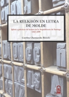 La religión en letra de molde: Iglesia Y Prácticas De Lectura En La Arquidiócesis De Santiago 1843 - 1899 (Spanish Edition) 9561414864 Book Cover