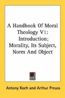 A Handbook Of Moral Theology V1: Introduction; Morality, Its Subject, Norm And Object 1470000539 Book Cover