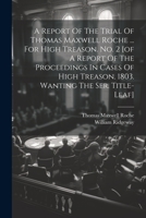 A Report Of The Trial Of Thomas Maxwell Roche ... For High Treason. No. 2 [of A Report Of The Proceedings In Cases Of High Treason. 1803. Wanting The Ser. Title-leaf] 1021249432 Book Cover