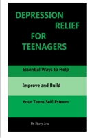 DEPRESSION RELIEF FOR TEENAGERS: Essential Ways to Help Improve and Build Your Teens Self-Esteem B091WM1JN7 Book Cover