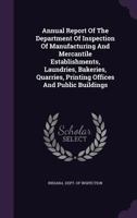 Annual Report Of The Department Of Inspection Of Manufacturing And Mercantile Establishments, Laundries, Bakeries, Quarries, Printing Offices And Public Buildings 1246997525 Book Cover