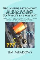 Beginning Astronomy with a Celestron Equatorial Mount ... So, what's the matter?: Practical solutions to questions when starting Astronomy with an ... Astronomy ... So, what's the matter?) 1490980342 Book Cover