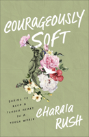 Courageously Soft: Daring to Keep a Tender Heart in a Tough World 1540903435 Book Cover