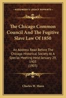 The Chicago Common Council And The Fugitive Slave Law Of 1850: An Address Read Before The Chicago Historical Society At A Special Meeting Held January 29, 1903 (1903) 0548594864 Book Cover