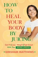 How To Heal Your Body By Juicing: Get Fit - Lose Weight - Feel Great - With The Juicing Lifestyle B0BZF8WH41 Book Cover