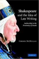 Shakespeare and the Idea of Late Writing: Authorship in the Proximity of Death 0521158001 Book Cover