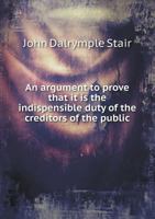 An Argument to Prove That It Is the Indispensible Duty of the Creditors of the Public 5518752911 Book Cover