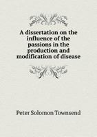 A Dissertation on the Influence of the Passions in the Production and Modification of Disease 1246837110 Book Cover