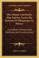 The Atlantic And Pacific Ship-Railway Across The Isthmus Of Tehuantepec In Mexico: Considered Commercially, Politically And Constructively 0548475717 Book Cover