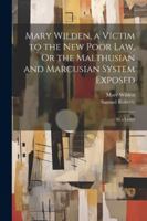 Mary Wilden, a Victim to the New Poor Law, Or the Malthusian and Marcusian System Exposed: In a Letter 1022517929 Book Cover