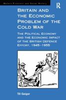 Britain and the Economic Problem of the Cold War: The Political Economy and the Economic Impact of the British Defence Effort, 1945-1955 (Modern Economic and Social History) 1138263419 Book Cover