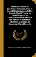 Technical Education [Electronic Resource] What It Is, and What American Public Schools Should Teach; An Essay Based on an Examination of the Methods and Results of Technical Education in Europe, as Sh 1374138789 Book Cover