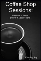 Coffee Shop Sessions: Whatever It Takes, Even If It Doesn't Take 1718836554 Book Cover