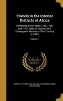 Travels in the Interior Districts of Africa: Performed in the Years 1795, 1796, and 1797. with an Account of a Subsequent Mission to That Country in 1805; Volume 1 1371876428 Book Cover