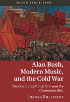 Alan Bush, Modern Music, and the Cold War: The Cultural Left in Britain and the Communist Bloc 1107033365 Book Cover