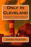 Only In Cleveland: An Unabashed, Unvarnished Memoir From the Greatest Location in the Nation 1499202237 Book Cover