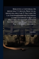 Biblioteca Universal De Medicina Y CirugÃ-a Pràcticas, Medicina Militar Ã" Tratado De Las Enfermedades AsÃ- Internas Como Externas A Que Los Militares ... Paz Y Guerra, Volume 1... (Spanish Edition) 1024784061 Book Cover