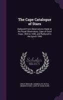 The Cape Catalogue of Stars: Deduced from Observations Made at the Royal Observatory, Cape of Good Hope, 1834 to 1840, and Reduced to the Epoch 1840 1141817071 Book Cover