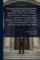The Laws Of The State Of New York Relating To Banks, Banking, Trust, Investment, Safe Deposit, Personal Loan Companies And Brokers, Private Bankers, ... Associations, Credit Unions And The Land Bank 1024876632 Book Cover
