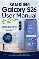 SAMSUNG GALAXY S26 User Manual for Seniors 2026: A Simple Step-by-Step Guide for to Master Calls, Photos, Apps, and Essential Safety Features with Confidence B0H45Z2W69 Book Cover