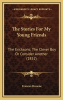 The Stories For My Young Friends: The Ericksons; The Clever Boy Or Consider Another 1104246899 Book Cover