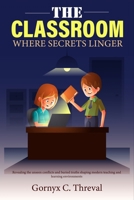 The Classroom Where Secrets Linger: Revealing the unseen conflicts and buried truths shaping modern teaching and learning environments B0H6R1BT1H Book Cover